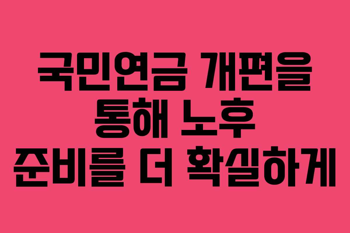 국민연금 개편을 통해 노후 준비를 더 확실하게