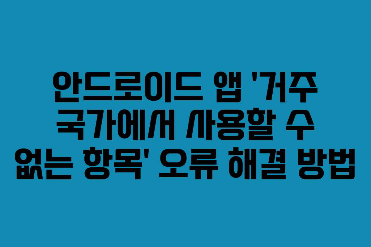 안드로이드 앱 ‘거주 국가에서 사용할 수 없는 항목’ 오류 해결 방법