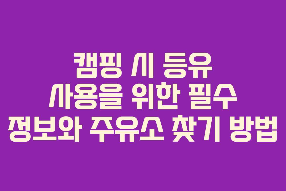 캠핑 시 등유 사용을 위한 필수 정보와 주유소 찾기 방법