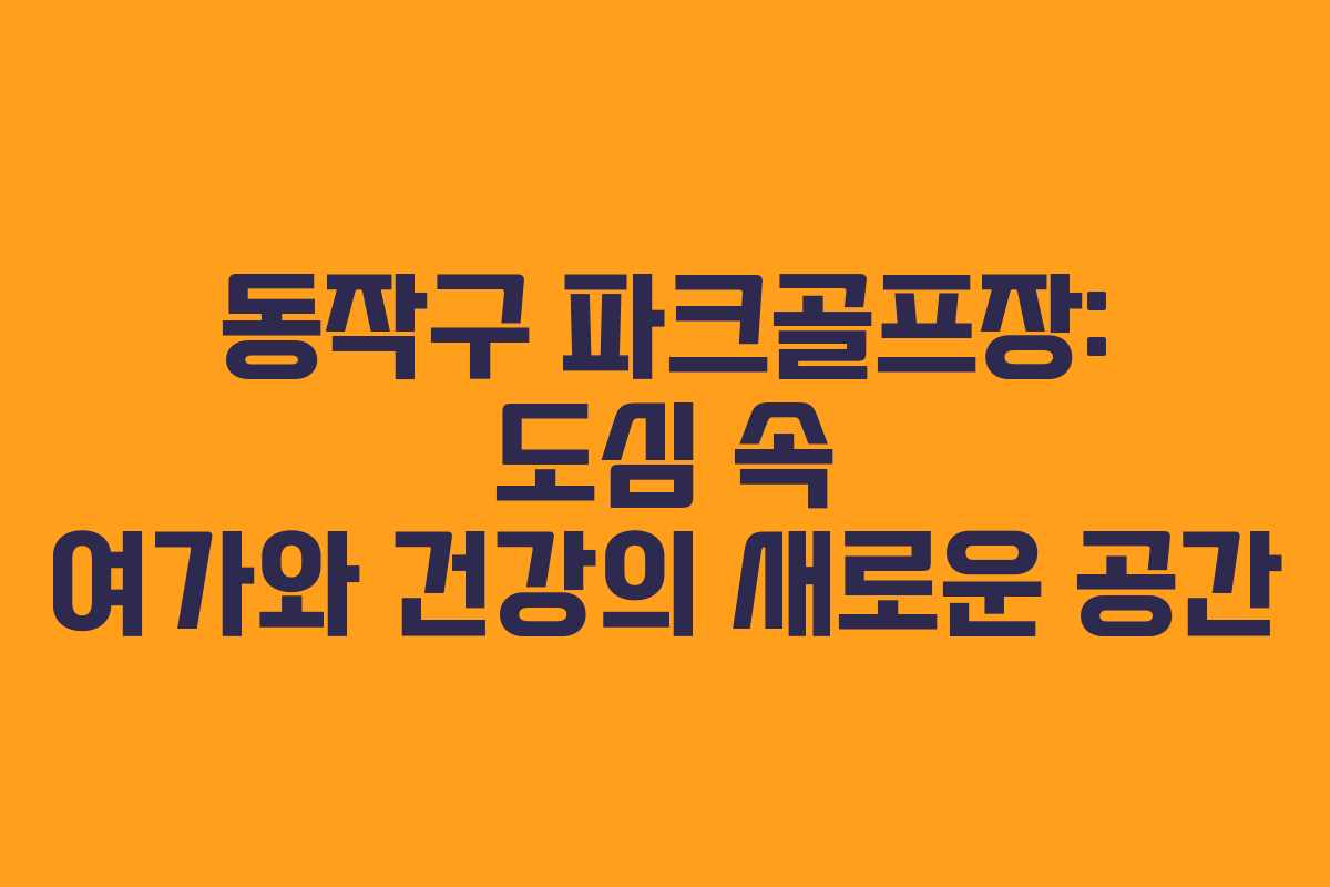 동작구 파크골프장: 도심 속 여가와 건강의 새로운 공간
