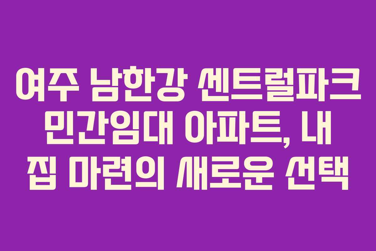 여주 남한강 센트럴파크 민간임대 아파트, 내 집 마련의 새로운 선택