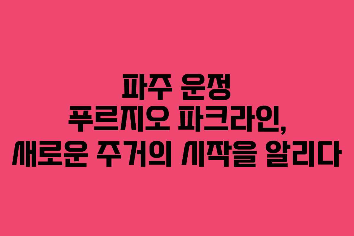 파주 운정 푸르지오 파크라인, 새로운 주거의 시작을 알리다
