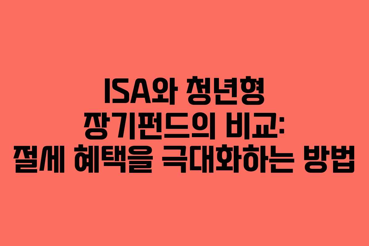 ISA와 청년형 장기펀드의 비교: 절세 혜택을 극대화하는 방법
