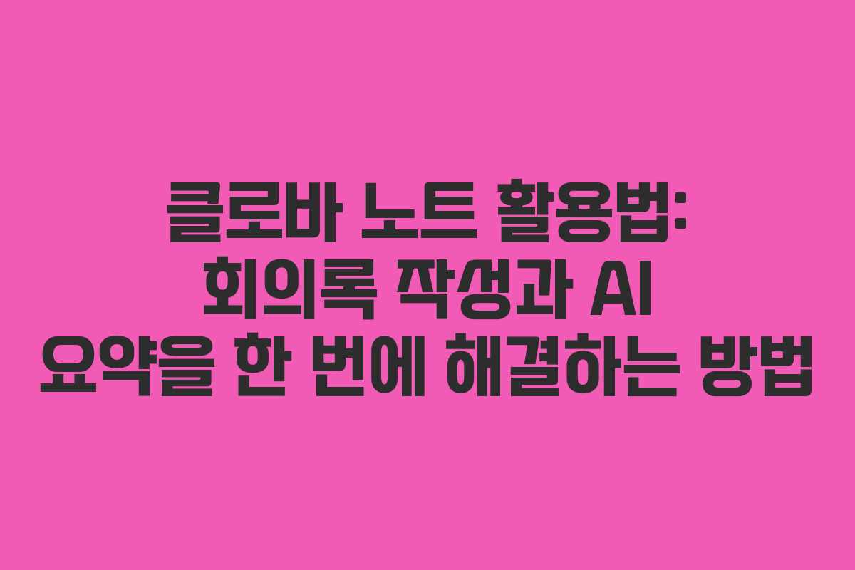 클로바 노트 활용법: 회의록 작성과 AI 요약을 한 번에 해결하는 방법