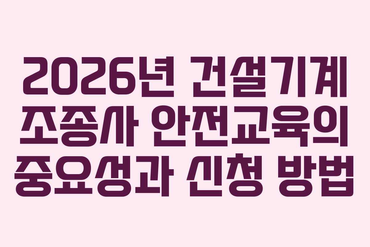 2026년 건설기계 조종사 안전교육의 중요성과 신청 방법