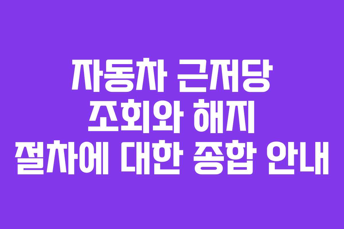자동차 근저당 조회와 해지 절차에 대한 종합 안내