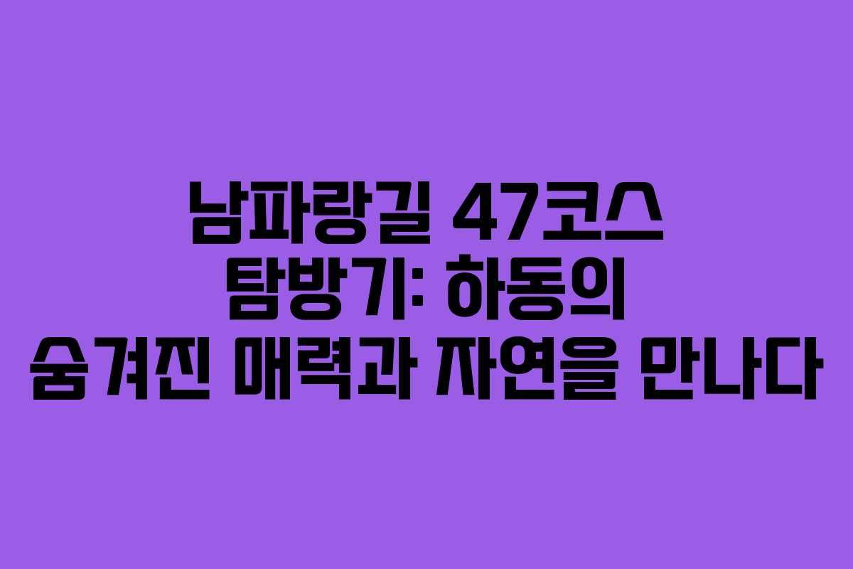 남파랑길 47코스 탐방기: 하동의 숨겨진 매력과 자연을 만나다
