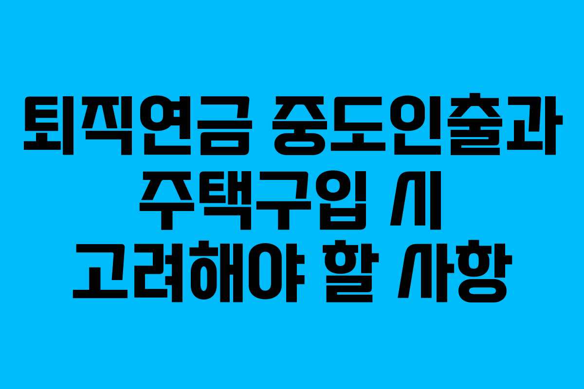 퇴직연금 중도인출과 주택구입 시 고려해야 할 사항