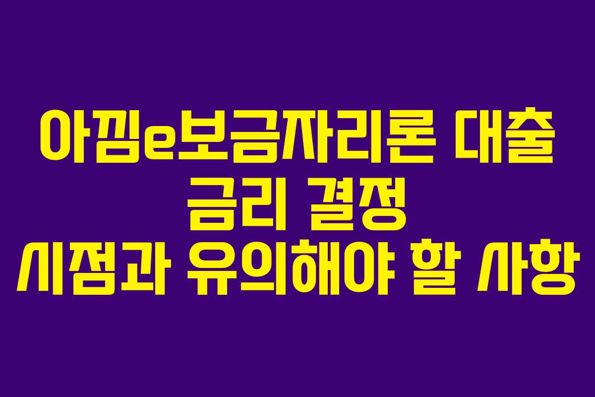 아낌e보금자리론 대출 금리 결정 시점과 유의해야 할 사항