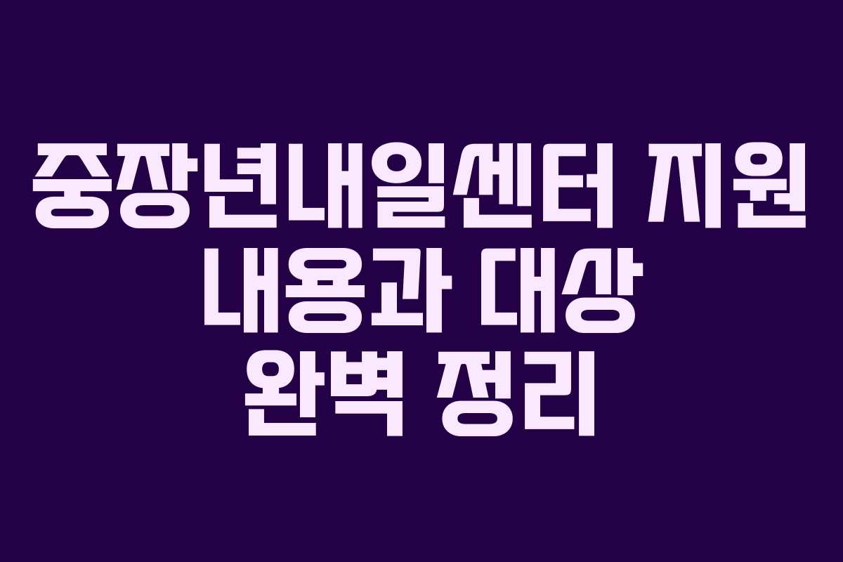 중장년내일센터 지원 내용과 대상 완벽 정리
