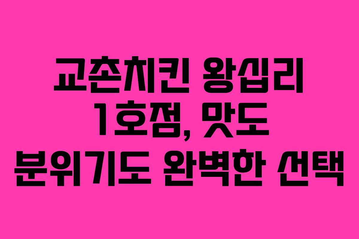 교촌치킨 왕십리 1호점, 맛도 분위기도 완벽한 선택