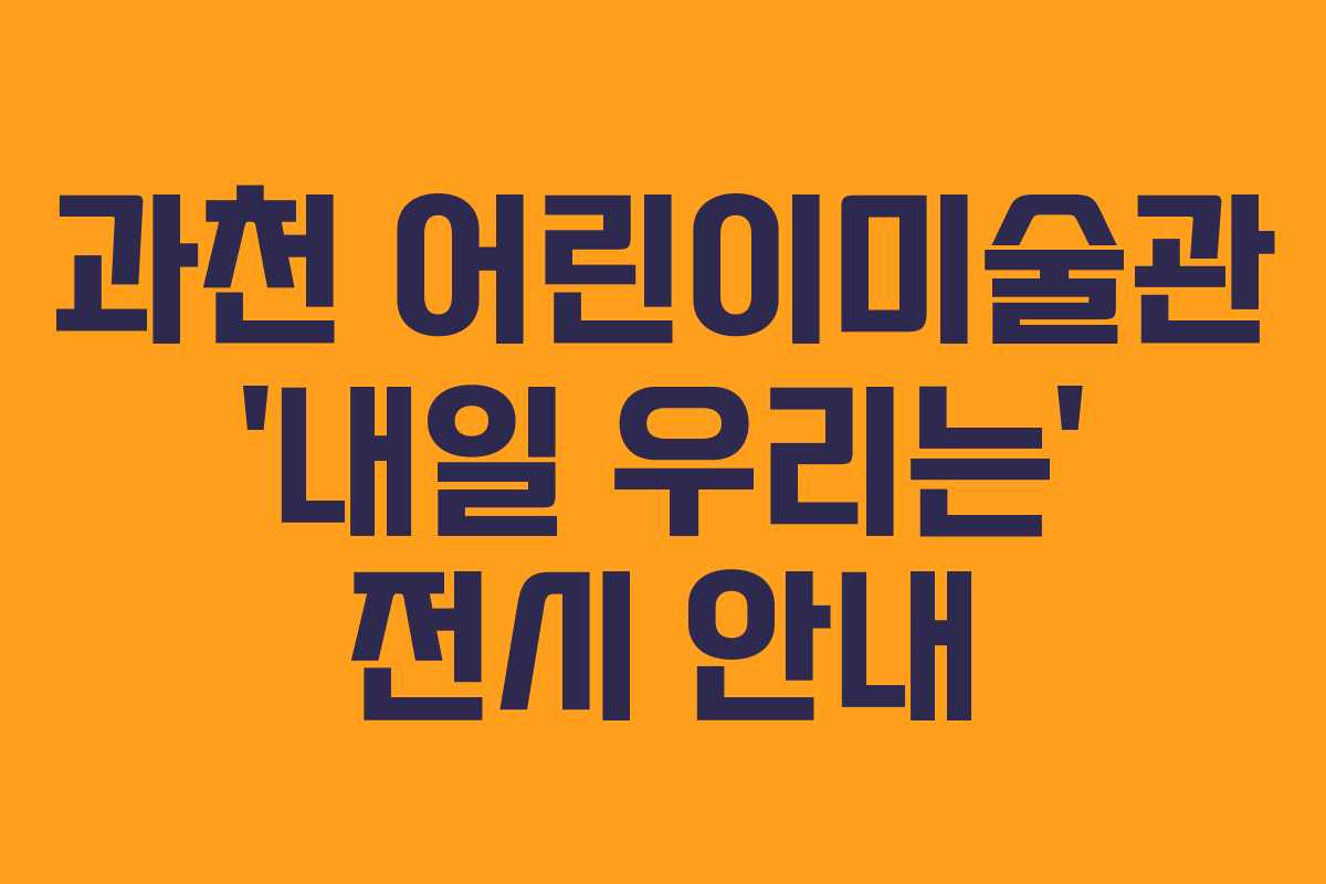 과천 어린이미술관 ‘내일 우리는’ 전시 안내