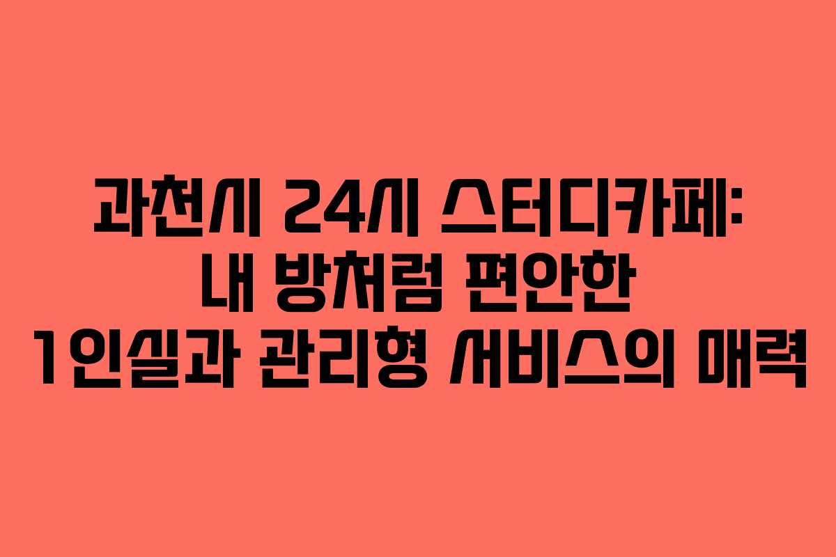 과천시 24시 스터디카페: 내 방처럼 편안한 1인실과 관리형 서비스의 매력