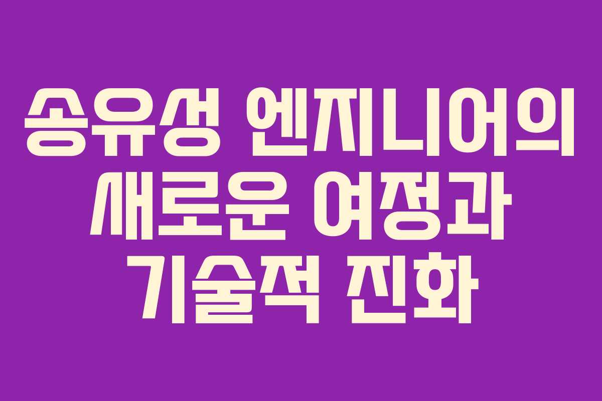 송유성 엔지니어의 새로운 여정과 기술적 진화