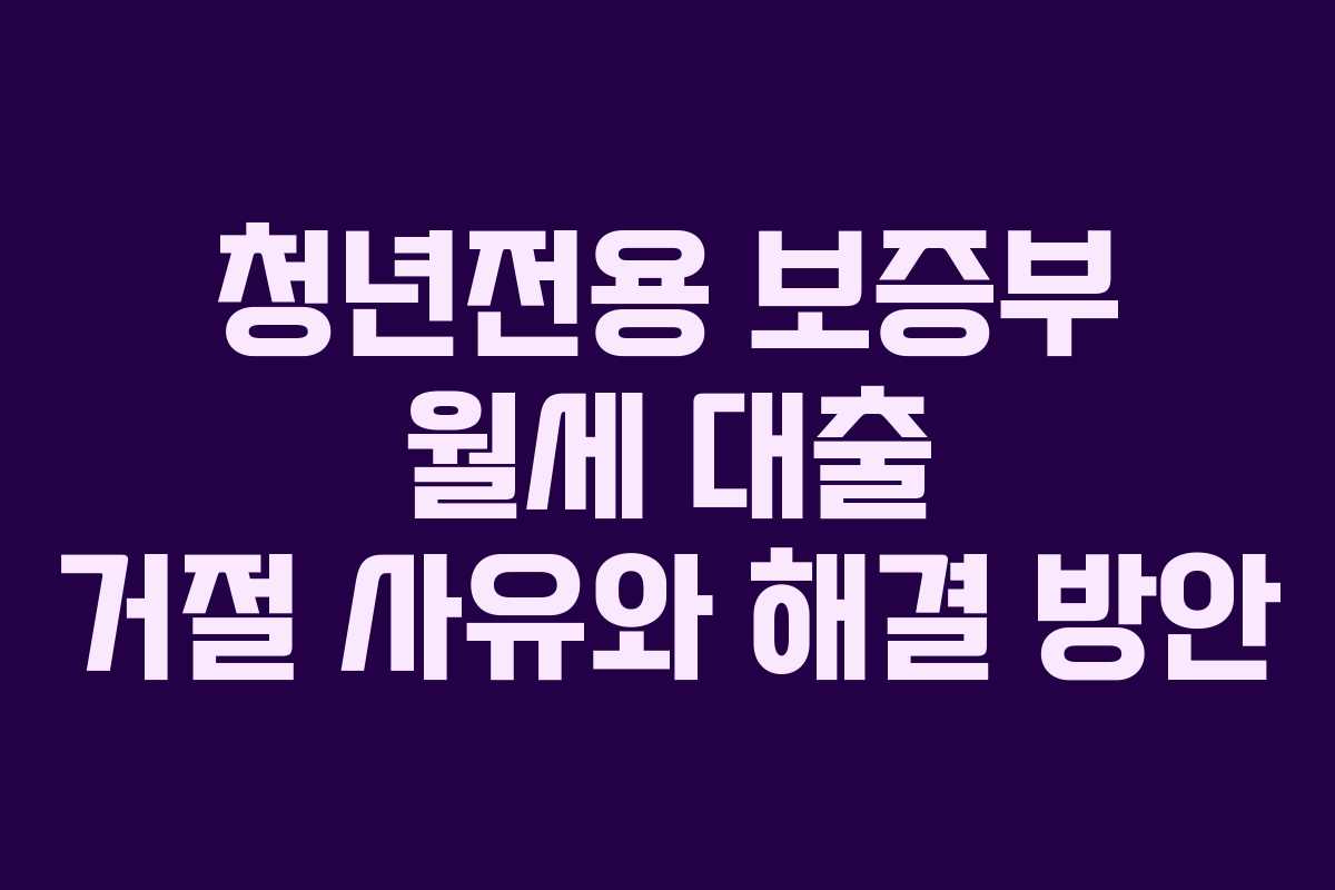 청년전용 보증부 월세 대출 거절 사유와 해결 방안