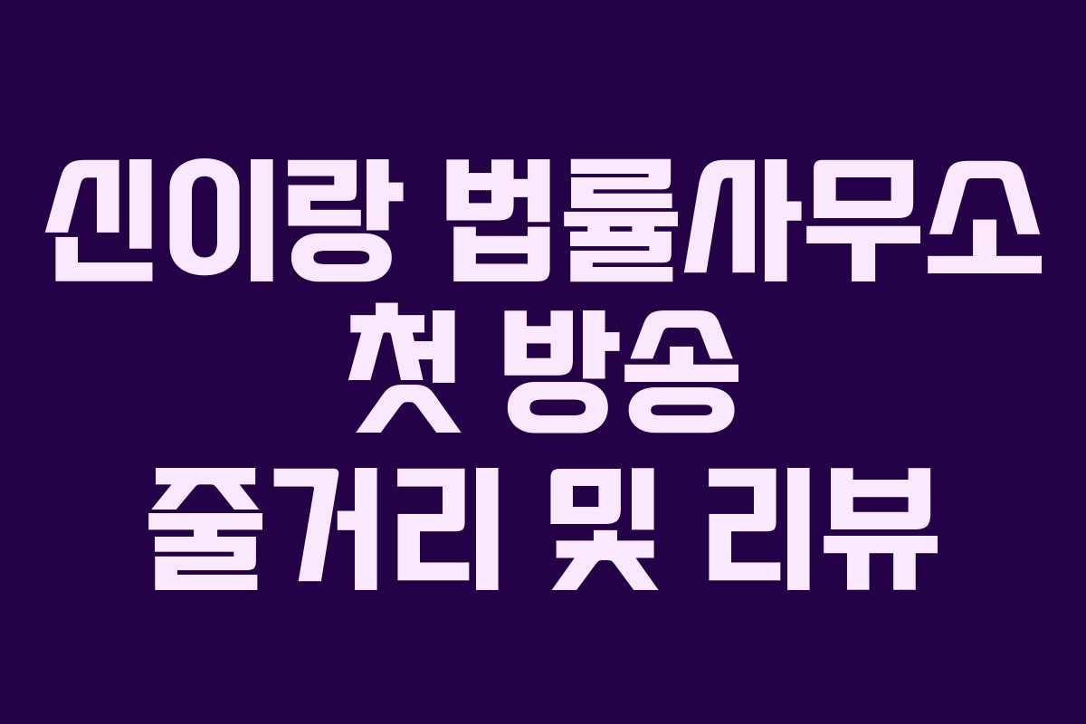 신이랑 법률사무소 첫 방송 줄거리 및 리뷰