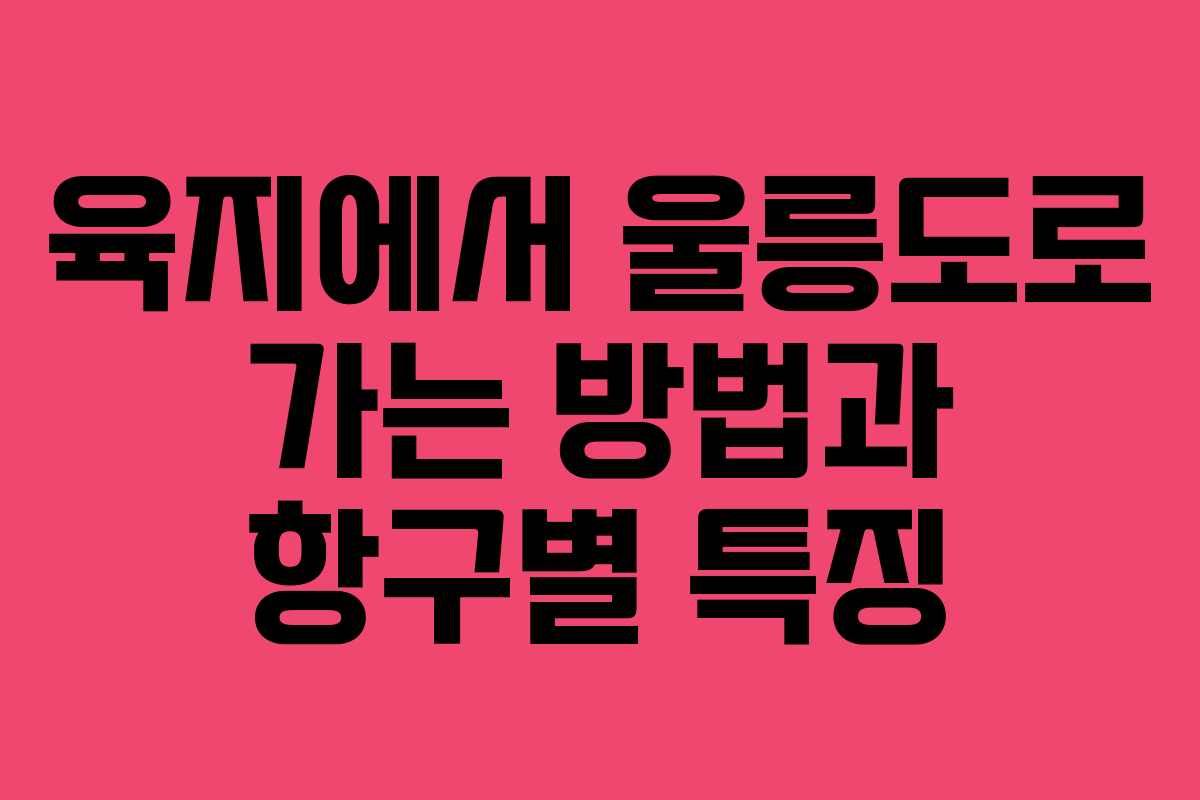 육지에서 울릉도로 가는 방법과 항구별 특징