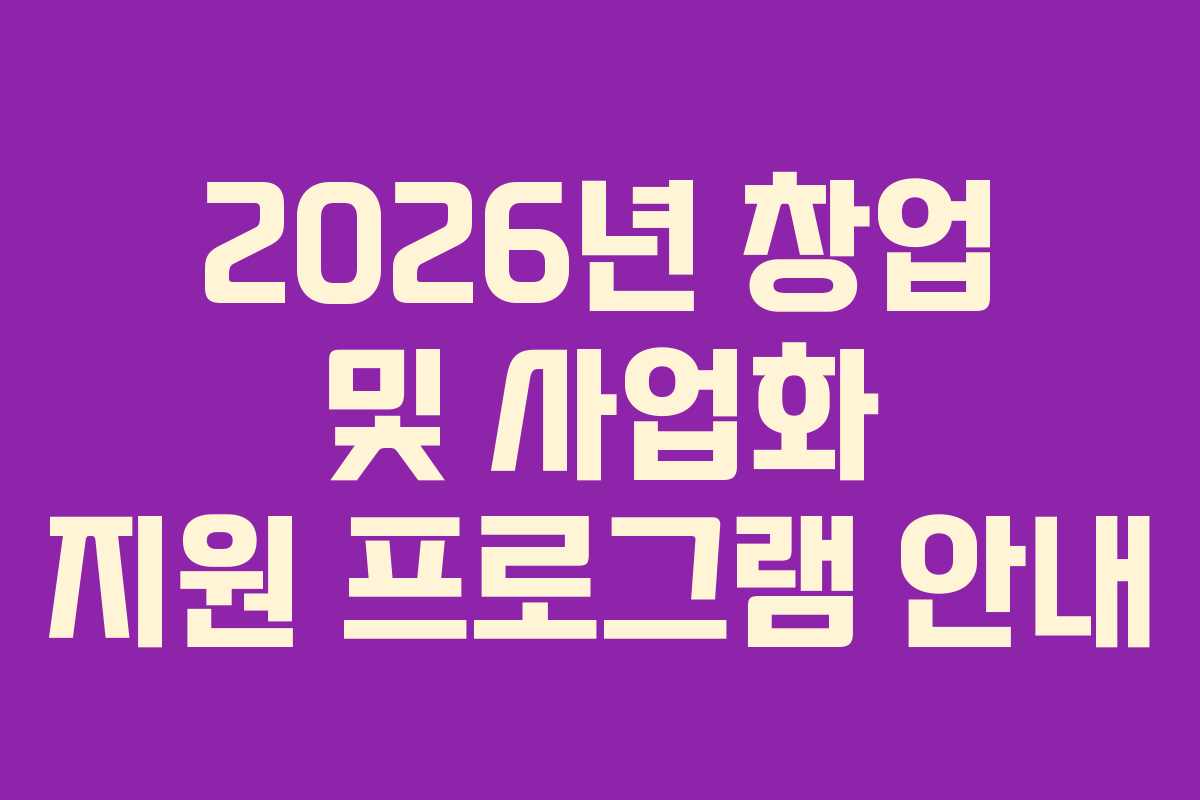 2026년 창업 및 사업화 지원 프로그램 안내