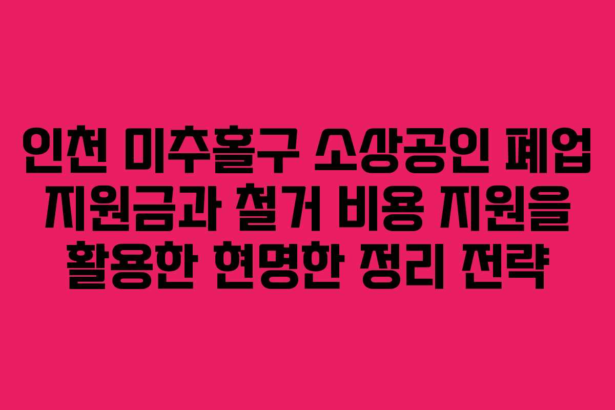 인천 미추홀구 소상공인 폐업 지원금과 철거 비용 지원을 활용한 현명한 정리 전략