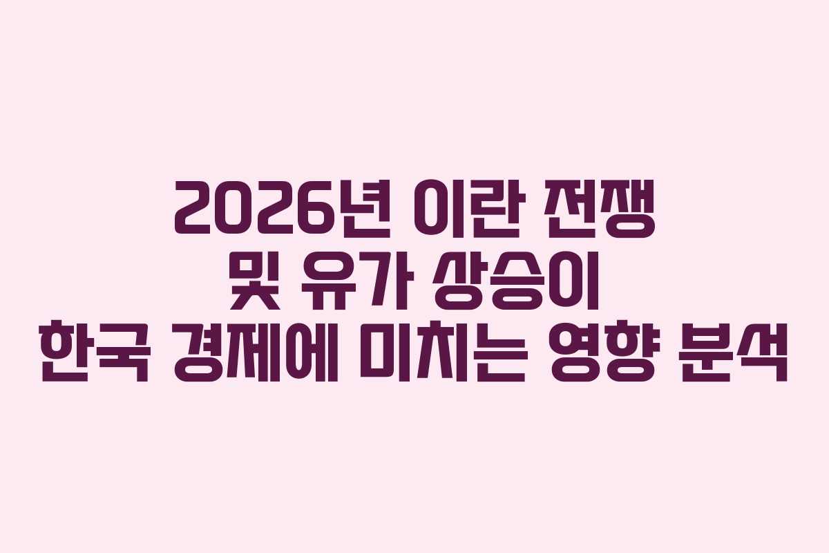 2026년 이란 전쟁 및 유가 상승이 한국 경제에 미치는 영향 분석