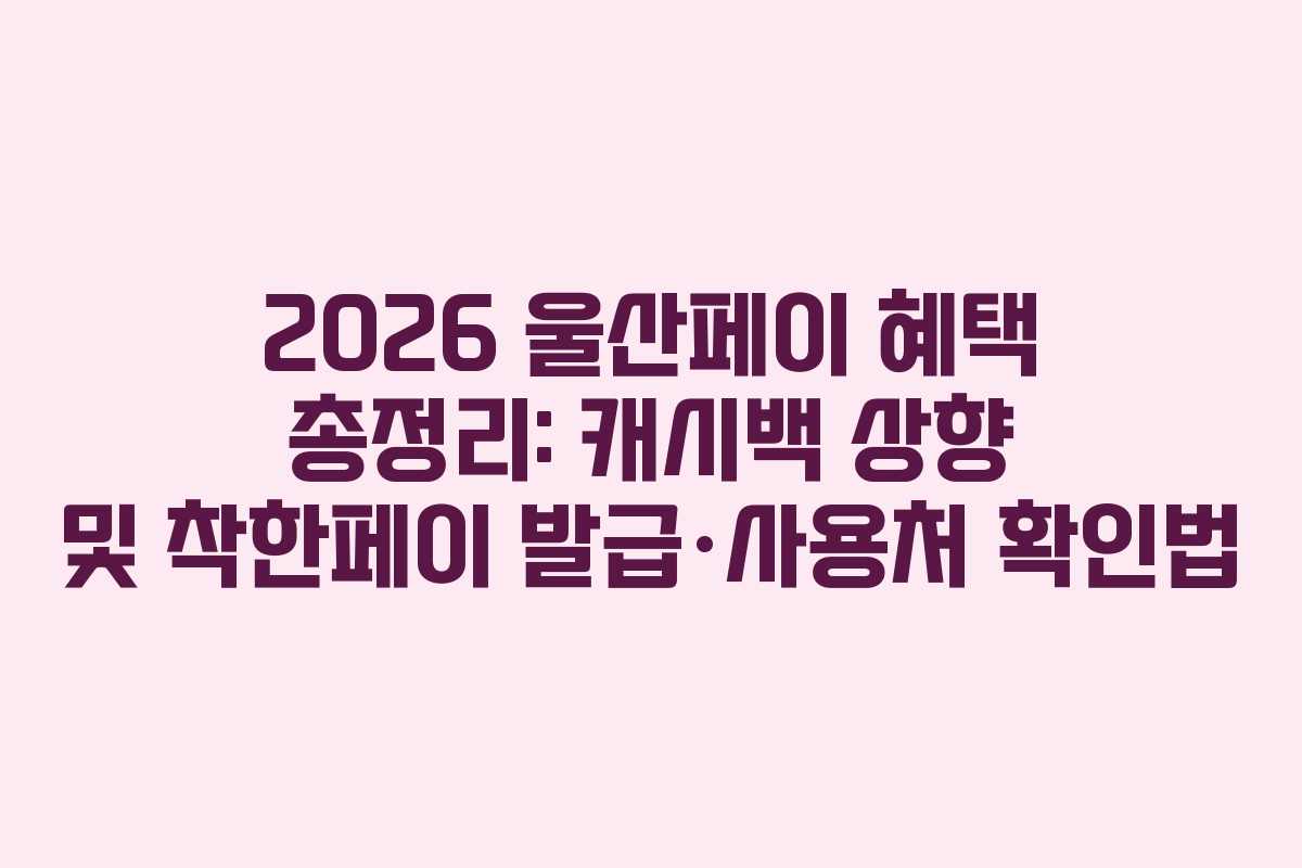 2026 울산페이 혜택 총정리: 캐시백 상향 및 착한페이 발급·사용처 확인법