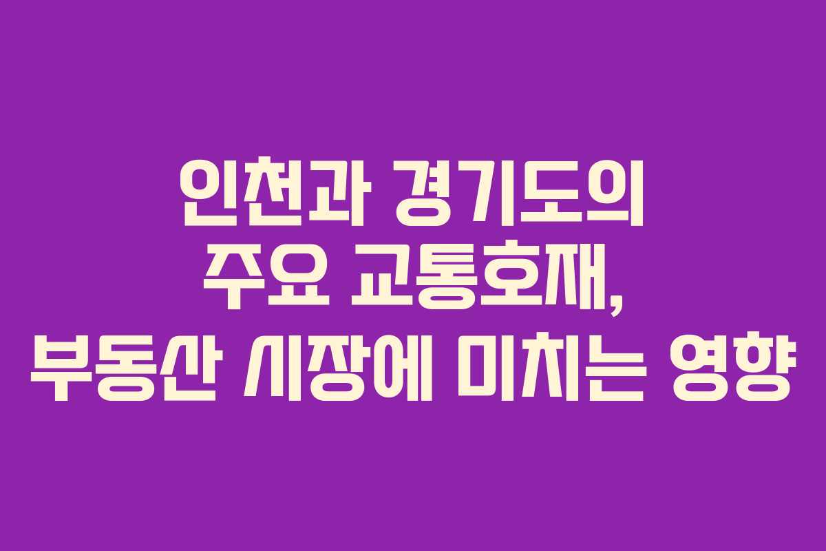 인천과 경기도의 주요 교통호재, 부동산 시장에 미치는 영향