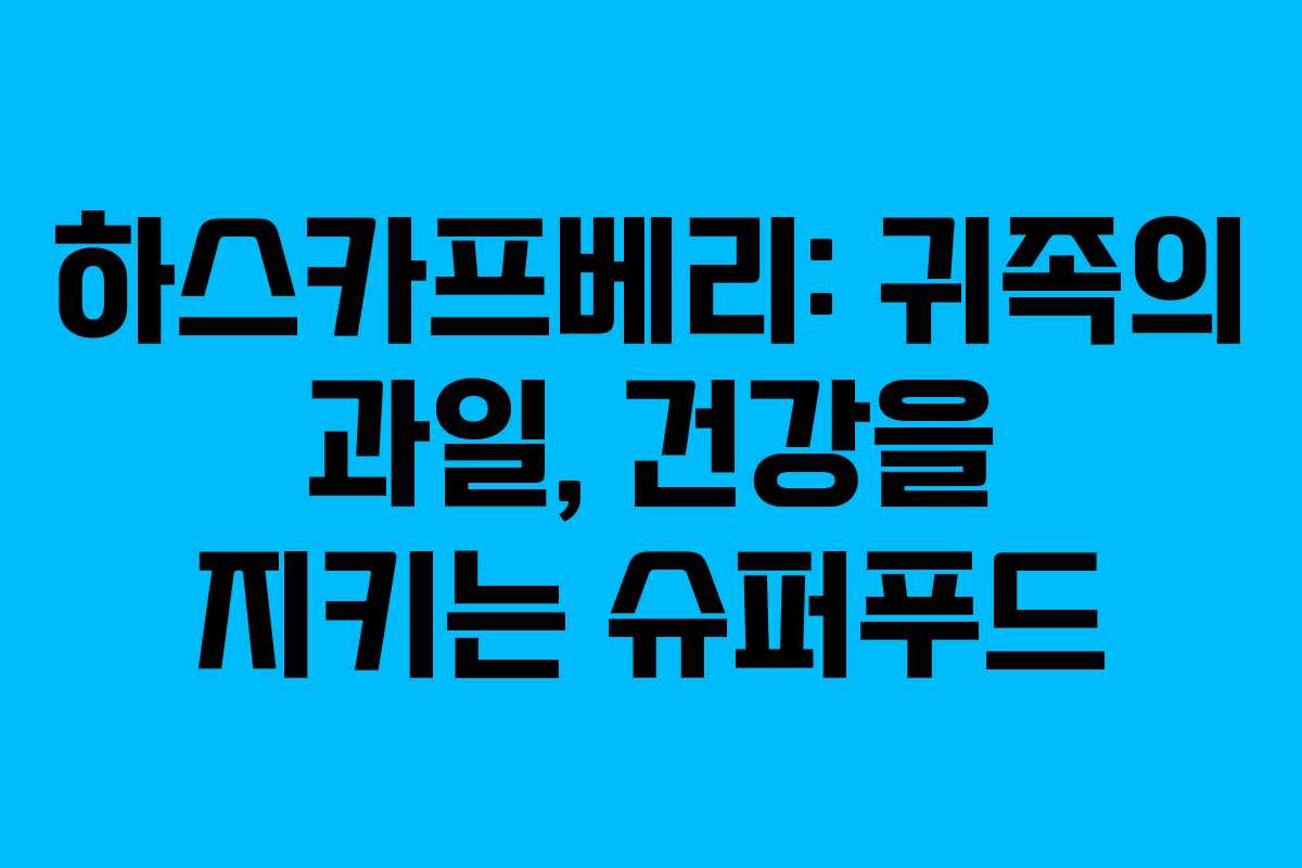 하스카프베리: 귀족의 과일, 건강을 지키는 슈퍼푸드