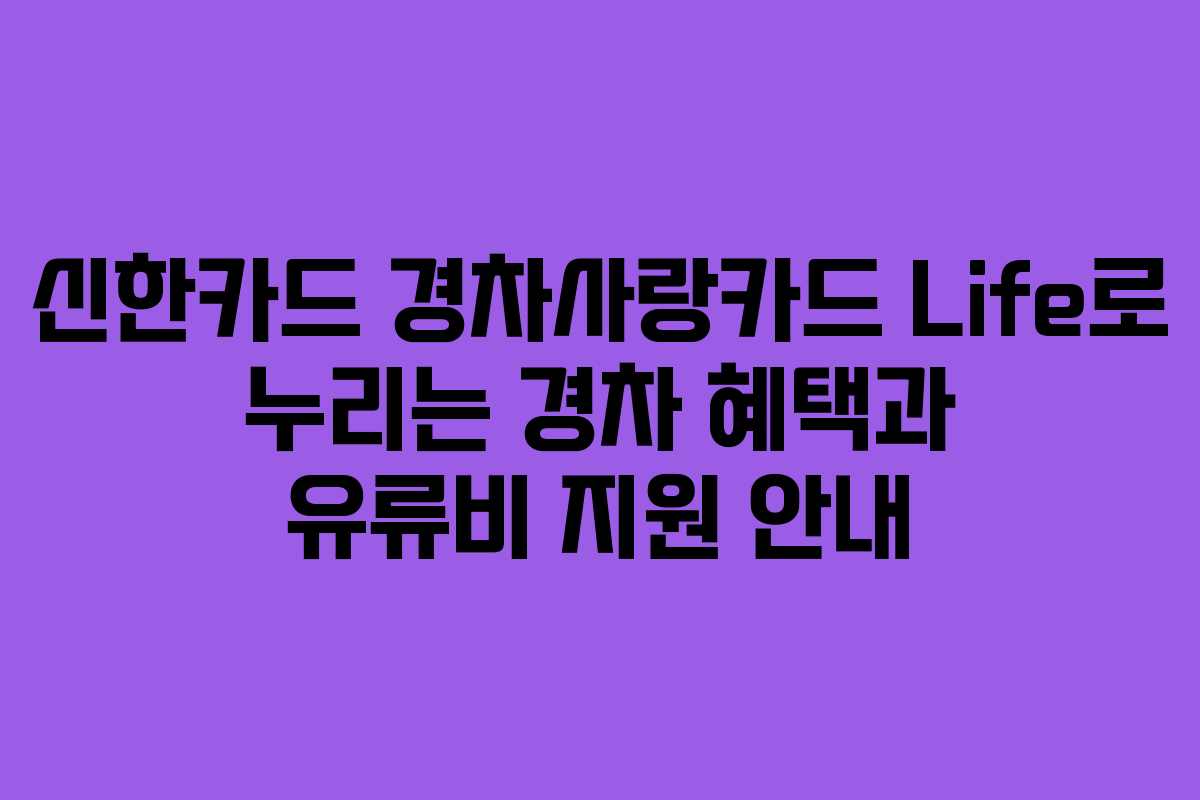 신한카드 경차사랑카드 Life로 누리는 경차 혜택과 유류비 지원 안내