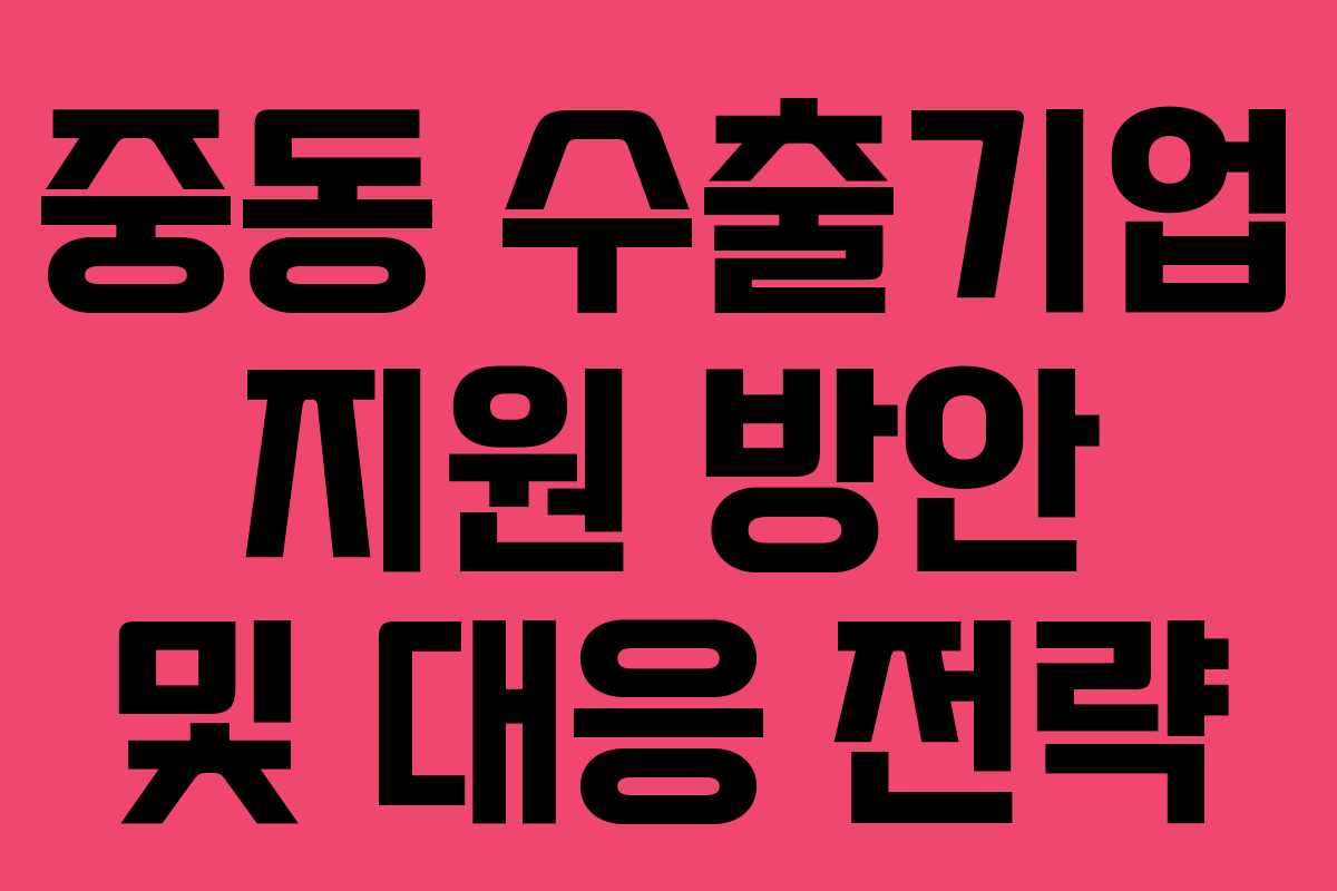 중동 수출기업 지원 방안 및 대응 전략