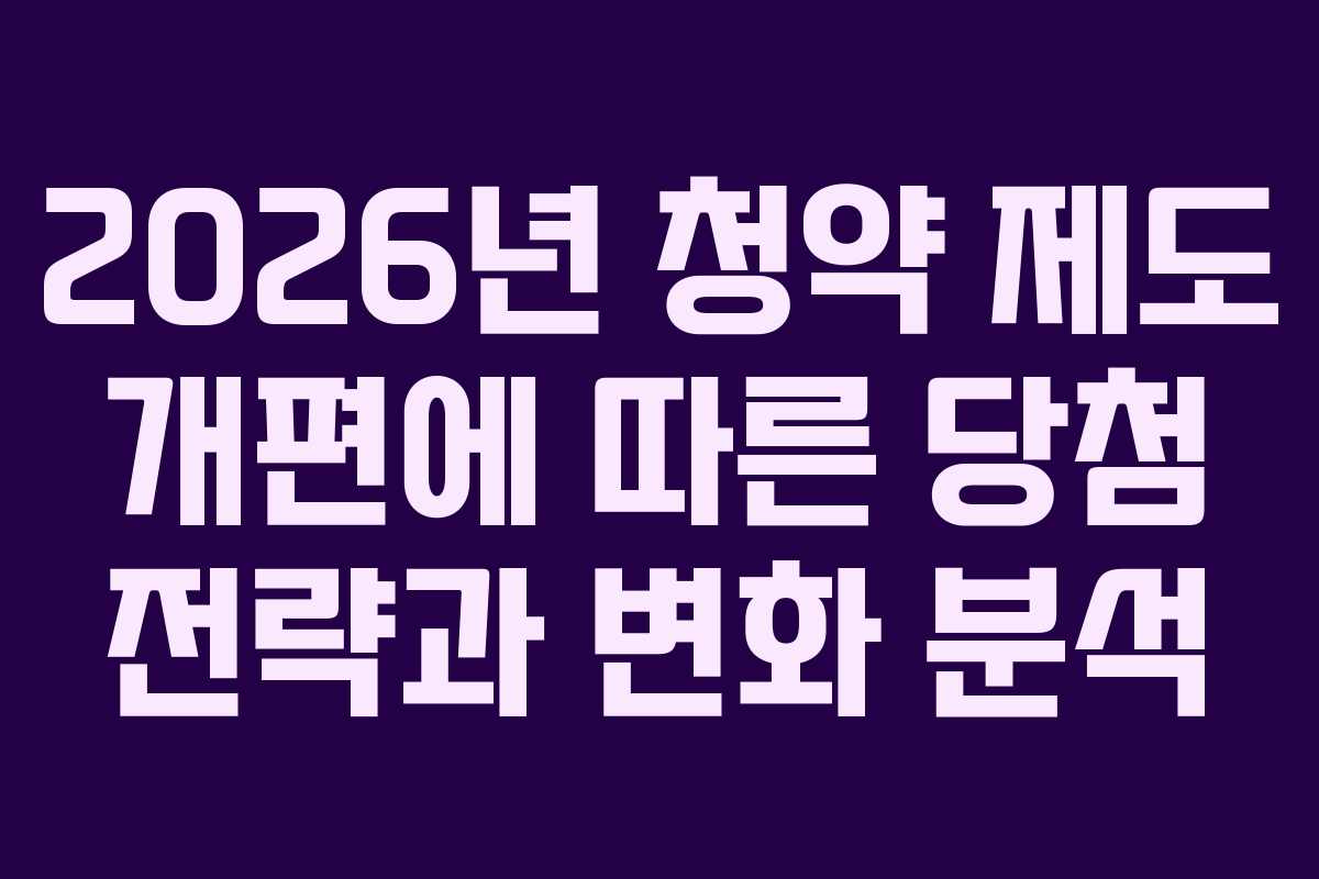 2026년 청약 제도 개편에 따른 당첨 전략과 변화 분석