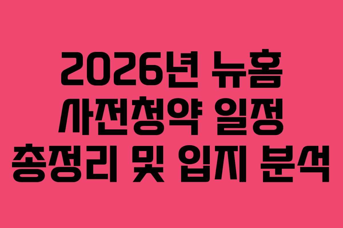 2026년 뉴홈 사전청약 일정 총정리 및 입지 분석
