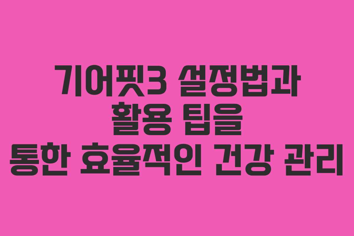 기어핏3 설정법과 활용 팁을 통한 효율적인 건강 관리