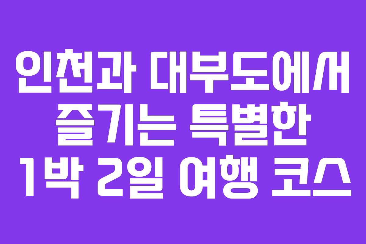 인천과 대부도에서 즐기는 특별한 1박 2일 여행 코스