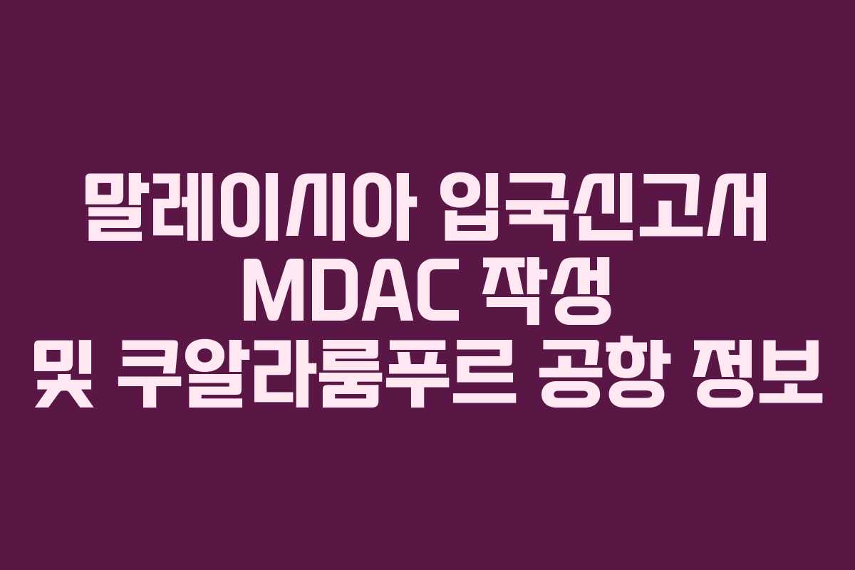 말레이시아 입국신고서 MDAC 작성 및 쿠알라룸푸르 공항 정보