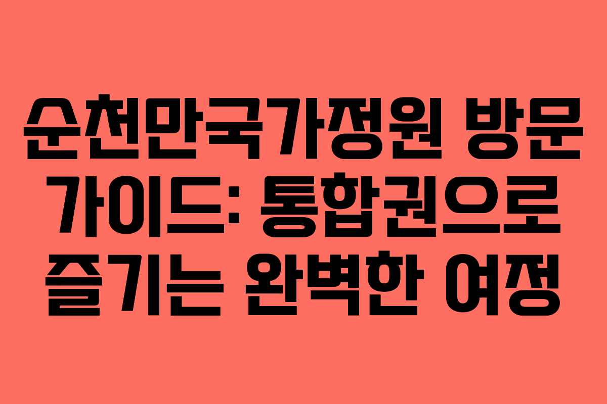 순천만국가정원 방문 가이드: 통합권으로 즐기는 완벽한 여정