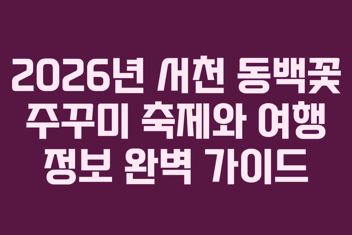 2026년 서천 동백꽃 주꾸미 축제와 여행 정보 완벽 가이드