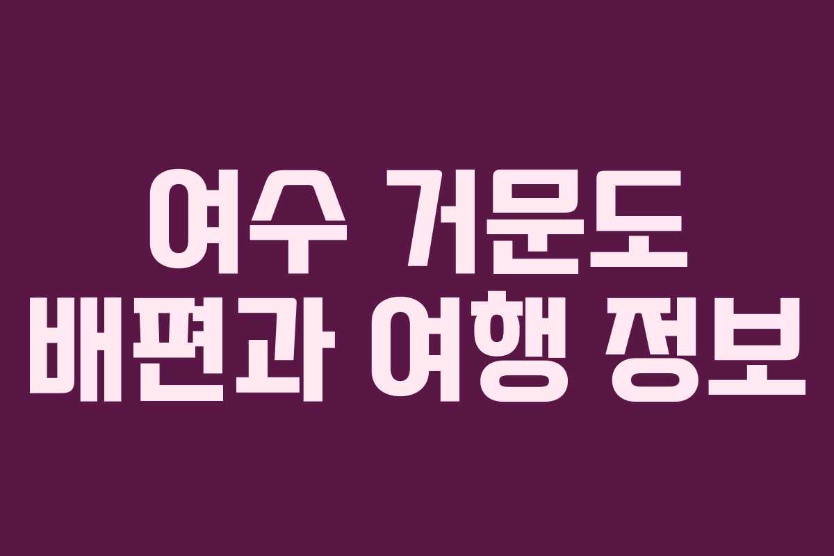 여수 거문도 배편과 여행 정보