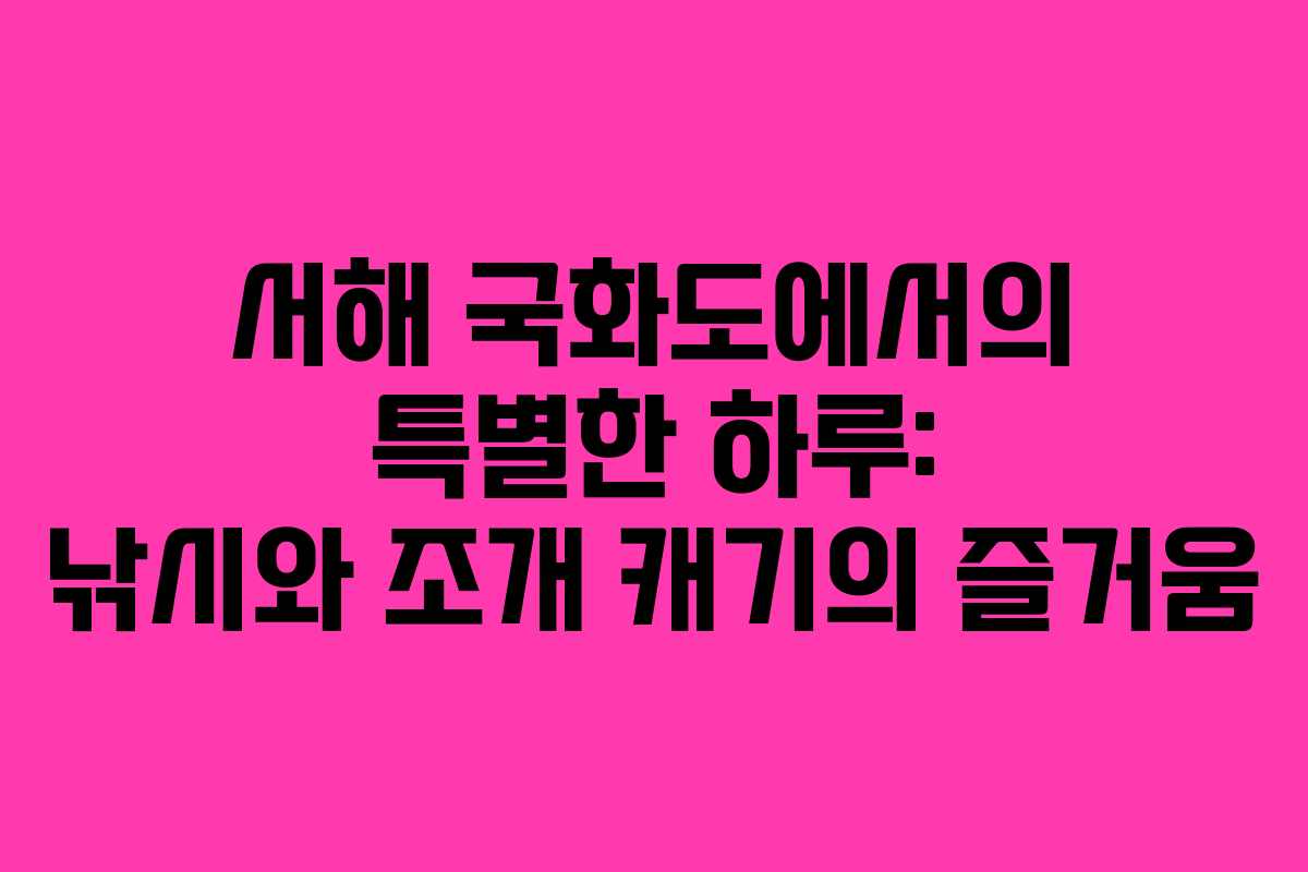 서해 국화도에서의 특별한 하루: 낚시와 조개 캐기의 즐거움