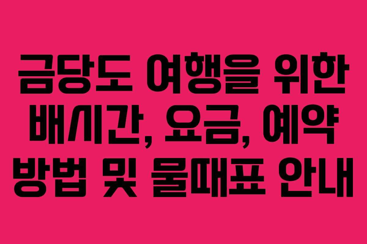 금당도 여행을 위한 배시간, 요금, 예약 방법 및 물때표 안내