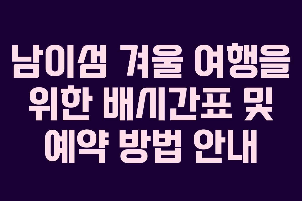 남이섬 겨울 여행을 위한 배시간표 및 예약 방법 안내