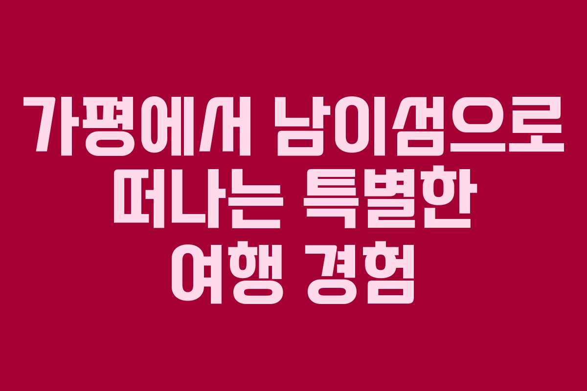 가평에서 남이섬으로 떠나는 특별한 여행 경험