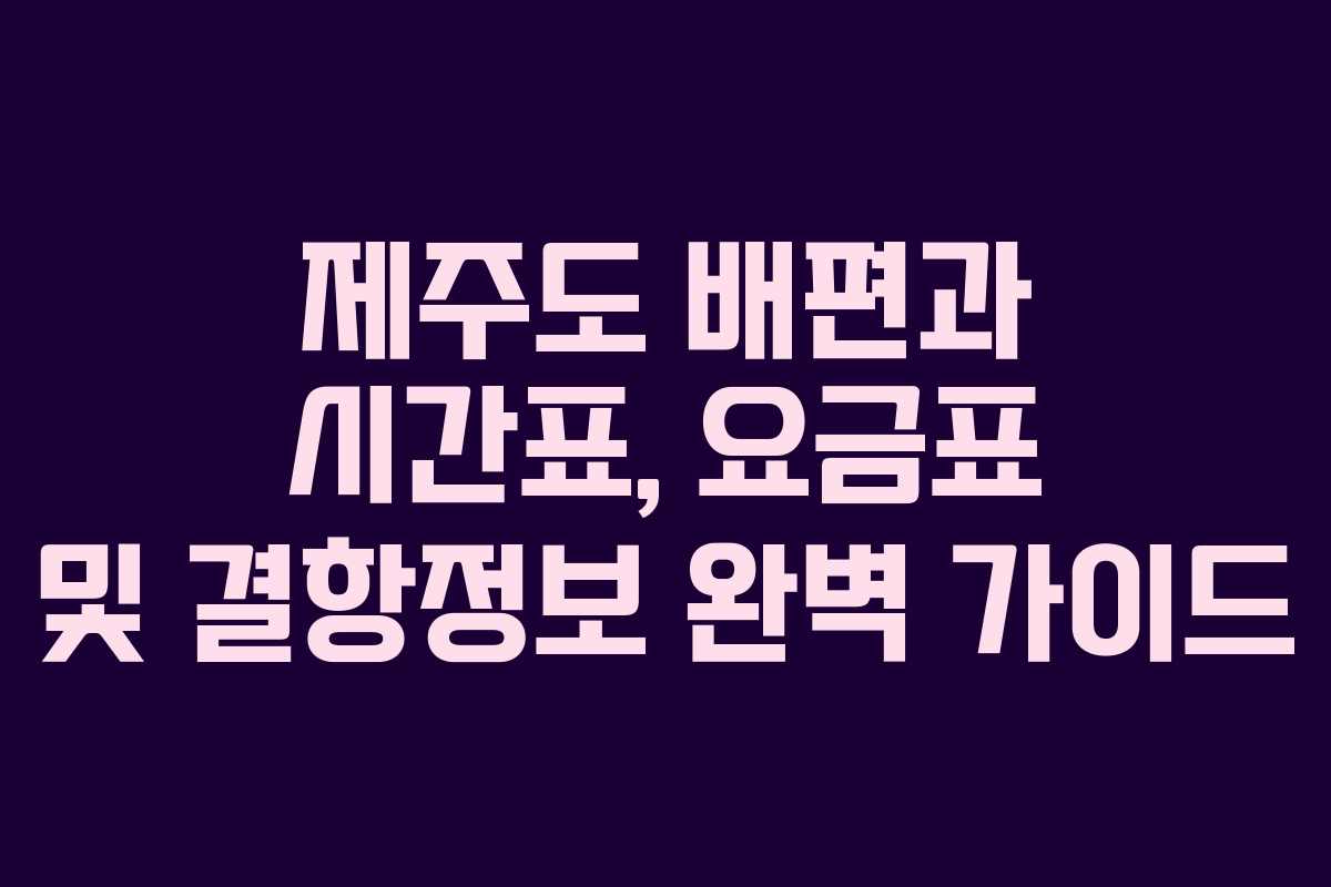 제주도 배편과 시간표, 요금표 및 결항정보 완벽 가이드