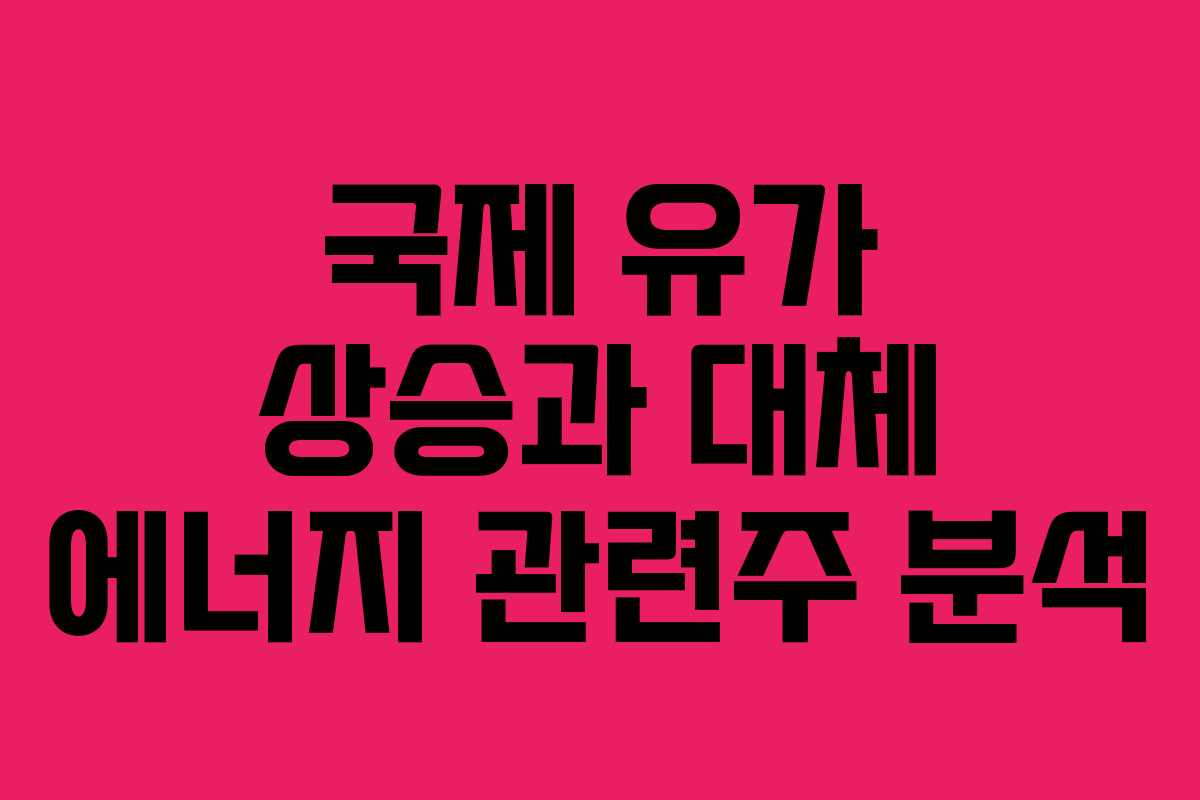 국제 유가 상승과 대체 에너지 관련주 분석