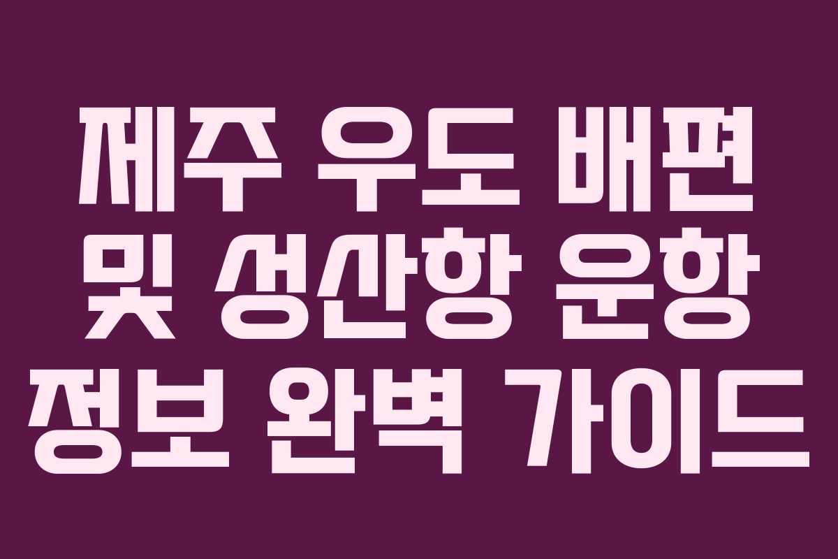 제주 우도 배편 및 성산항 운항 정보 완벽 가이드