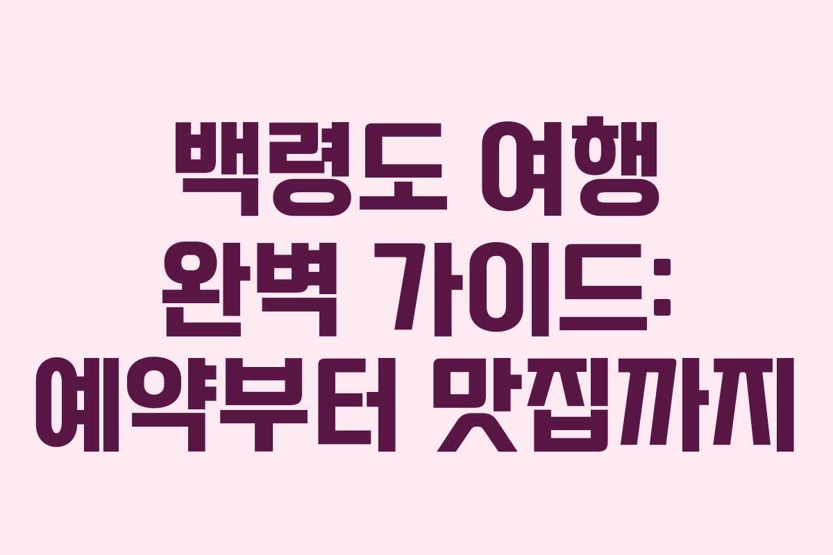 백령도 여행 완벽 가이드: 예약부터 맛집까지