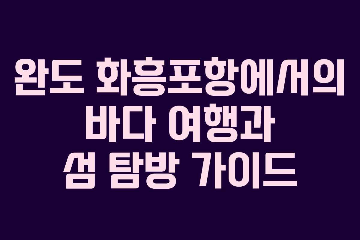 완도 화흥포항에서의 바다 여행과 섬 탐방 가이드