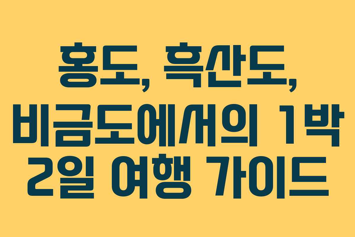 홍도, 흑산도, 비금도에서의 1박 2일 여행 가이드