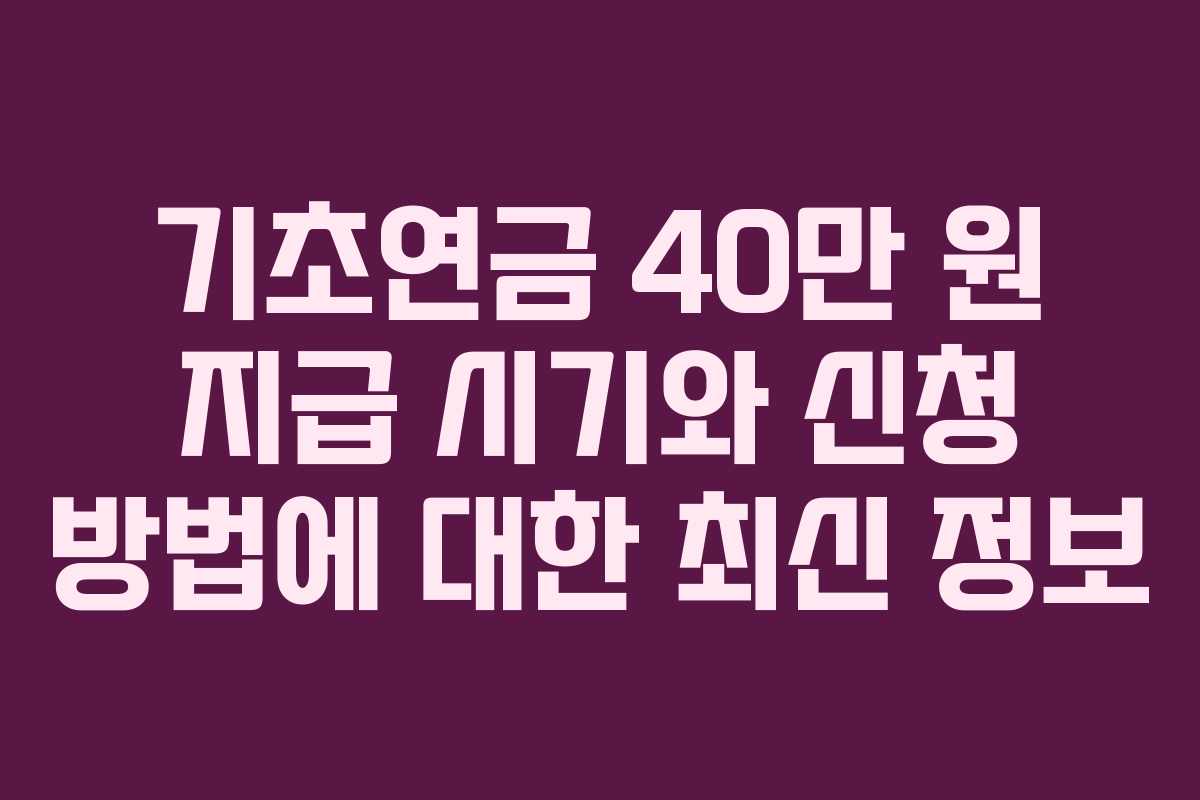 기초연금 40만 원 지급 시기와 신청 방법에 대한 최신 정보