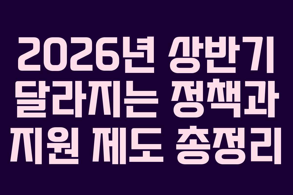 2026년 상반기 달라지는 정책과 지원 제도 총정리
