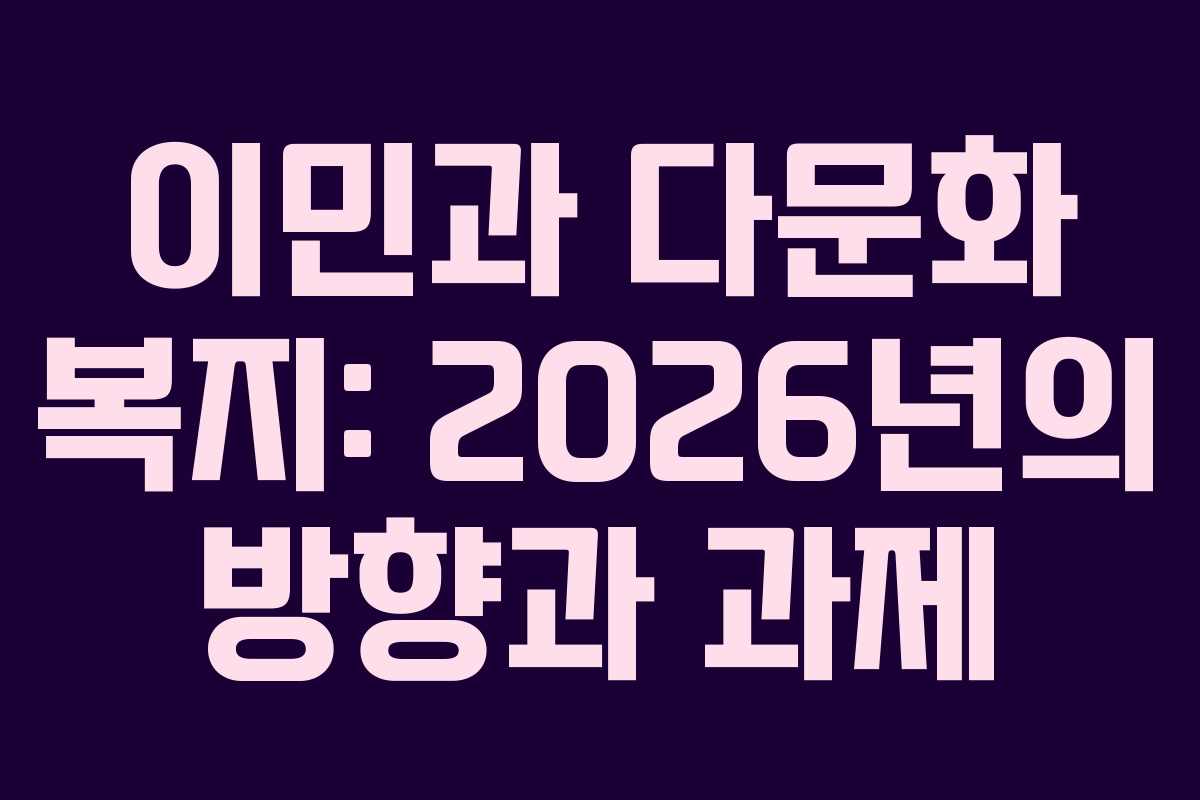 이민과 다문화 복지: 2026년의 방향과 과제